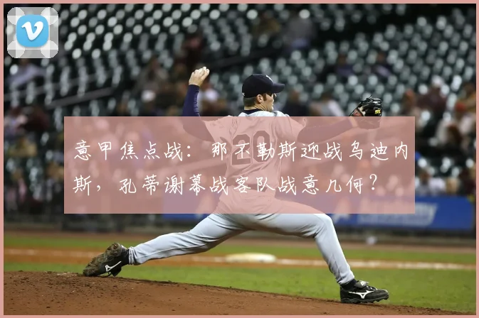 意甲焦点战:那不勒斯迎战乌迪内斯,孔蒂谢幕战客队战意几何?