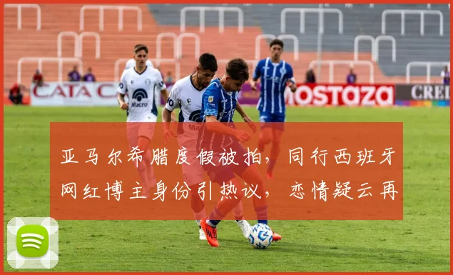 亚马尔希腊度假被拍,同行西班牙网红博主身份引热议,恋情疑云再起