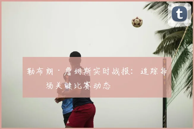 勒布朗·詹姆斯实时战报：追踪每一场关键比赛动态
