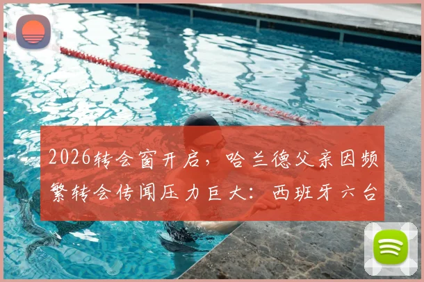 2026转会窗开启,哈兰德父亲因频繁转会传闻压力巨大:西班牙六台独家披露困扰详情,球迷们该如何理性看待球星家属的处境