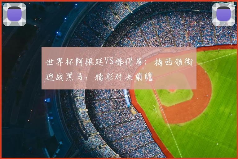 世界杯阿根廷VS佛得角：梅西领衔迎战黑马，精彩对决前瞻