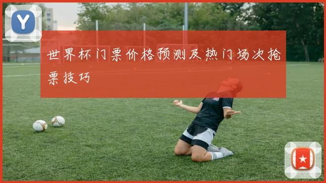 世界杯门票价格预测及热门场次抢票技巧