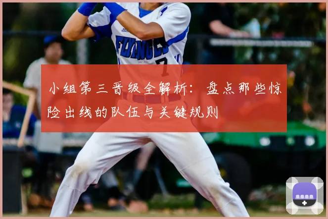 小组第三晋级全解析：盘点那些惊险出线的队伍与关键规则