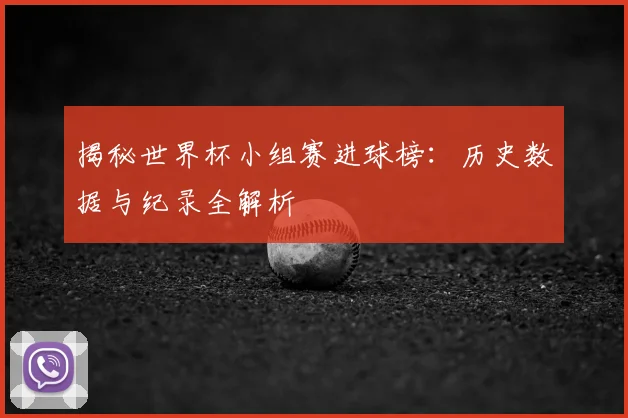 揭秘世界杯小组赛进球榜：历史数据与纪录全解析