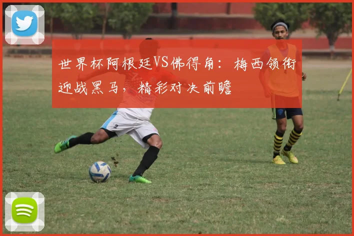 世界杯阿根廷VS佛得角：梅西领衔迎战黑马，精彩对决前瞻