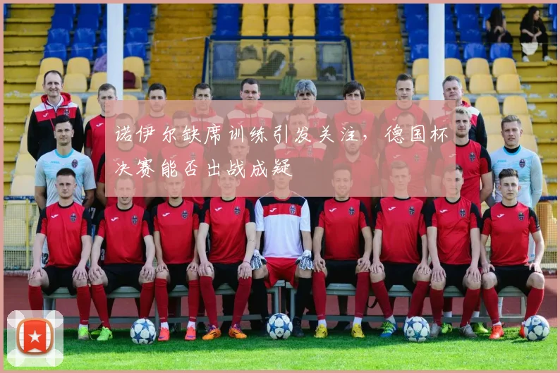 诺伊尔缺席训练引发关注,德国杯决赛能否出战成疑