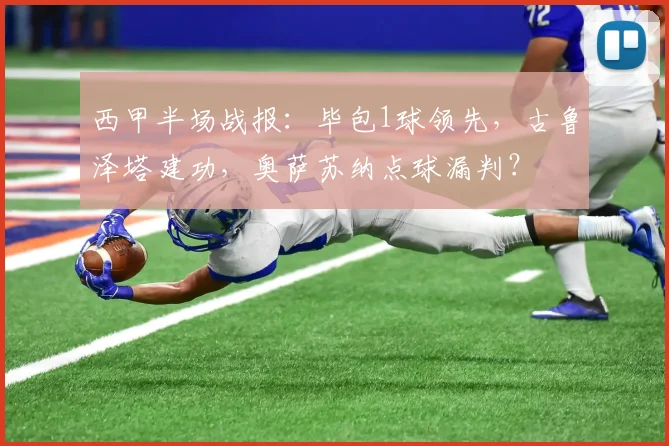 西甲半场战报：毕包1球领先，古鲁泽塔建功，奥萨苏纳点球漏判？