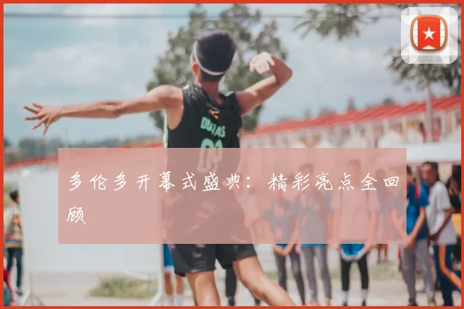 多伦多开幕式盛典：精彩亮点全回顾