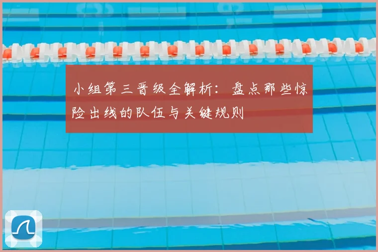 小组第三晋级全解析：盘点那些惊险出线的队伍与关键规则