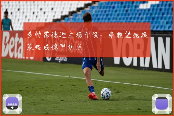 多特蒙德迎主场千场,弗赖堡轮换策略成德甲焦点
