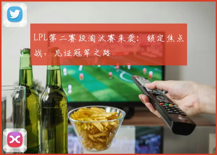 LPL第二赛段淘汰赛来袭：锁定焦点战，见证冠军之路