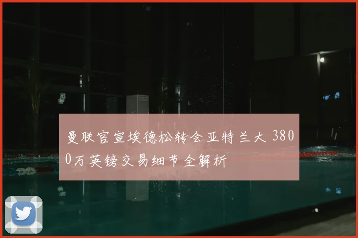 曼联官宣埃德松转会亚特兰大 3800万英镑交易细节全解析