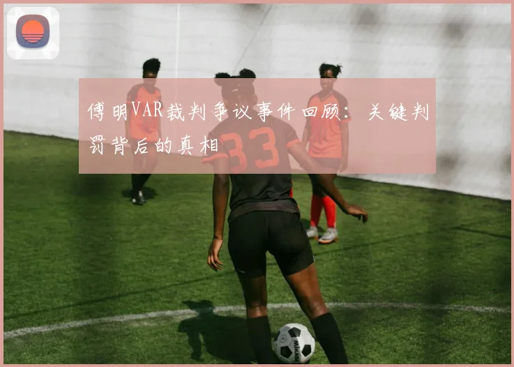 傅明VAR裁判争议事件回顾：关键判罚背后的真相