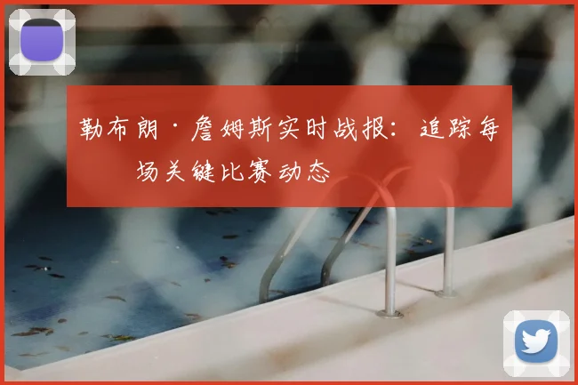 勒布朗·詹姆斯实时战报：追踪每一场关键比赛动态