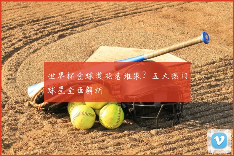 世界杯金球奖花落谁家?五大热门球星全面解析